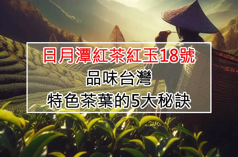 日月潭紅茶紅玉18號：品味台灣特色茶葉的5大秘訣
