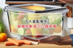 5大重點解析：玻璃保鮮盒可以微波嗎