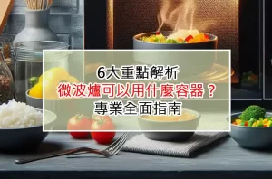 6大重點解析：微波爐可以用什麼容器？專業全面指南